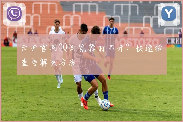 云开官网QQ浏览器打不开？快速排查与解决方法