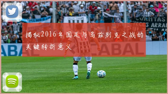揭秘2016年国足与乌兹别克之战的关键转折意义