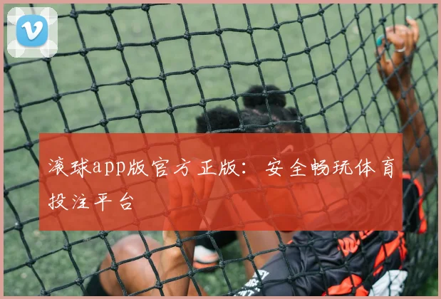 滚球app版官方正版：安全畅玩体育投注平台