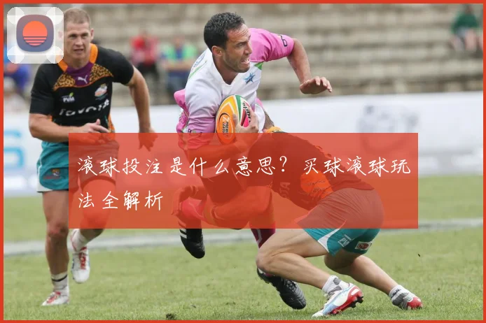 滚球投注是什么意思？买球滚球玩法全解析