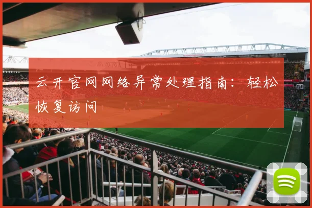 云开官网网络异常处理指南：轻松恢复访问