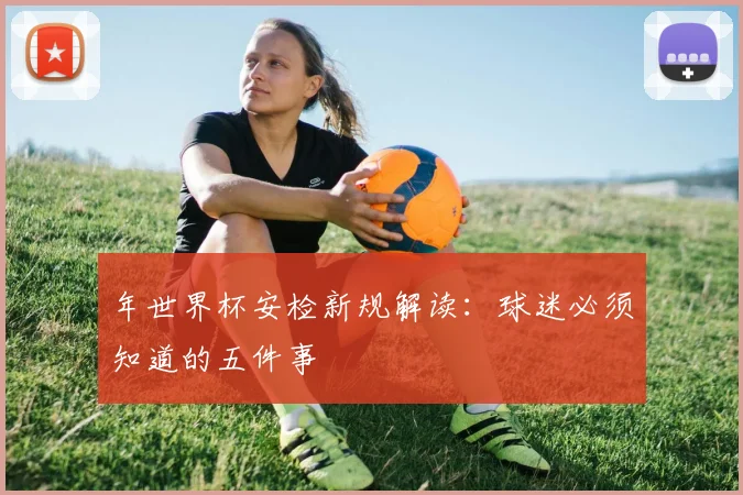 年世界杯安检新规解读：球迷必须知道的五件事