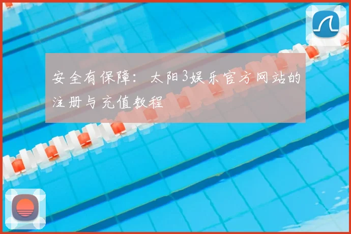 安全有保障：太阳3娱乐官方网站的注册与充值教程