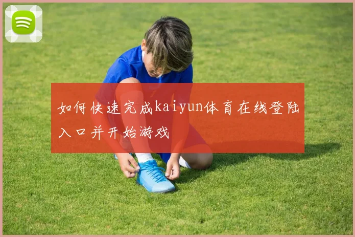 如何快速完成kaiyun体育在线登陆入口并开始游戏