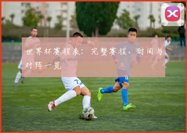 世界杯赛程表：完整赛程、时间与对阵一览