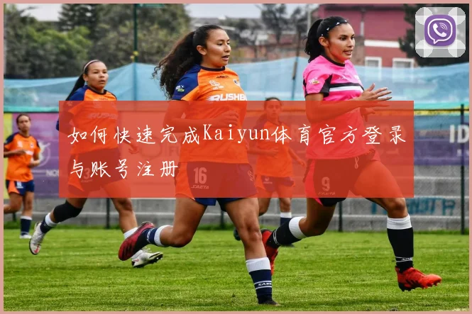 如何快速完成Kaiyun体育官方登录与账号注册
