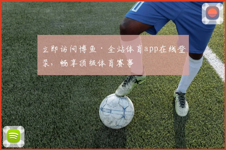 立即访问博鱼·全站体育app在线登录，畅享顶级体育赛事