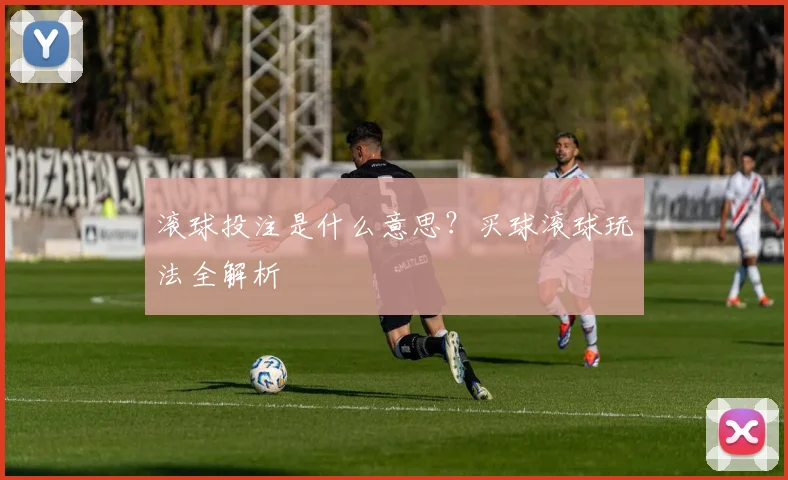 滚球投注是什么意思？买球滚球玩法全解析