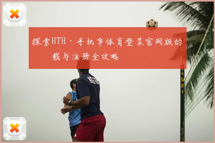 探索HTH·手机华体育登录官网版的下载与注册全攻略