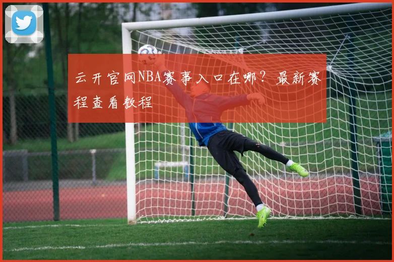 云开官网NBA赛事入口在哪？最新赛程查看教程