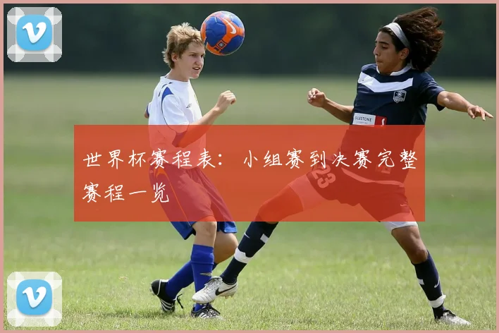 世界杯赛程表：小组赛到决赛完整赛程一览