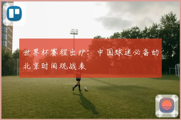 世界杯赛程出炉：中国球迷必备的北京时间观战表