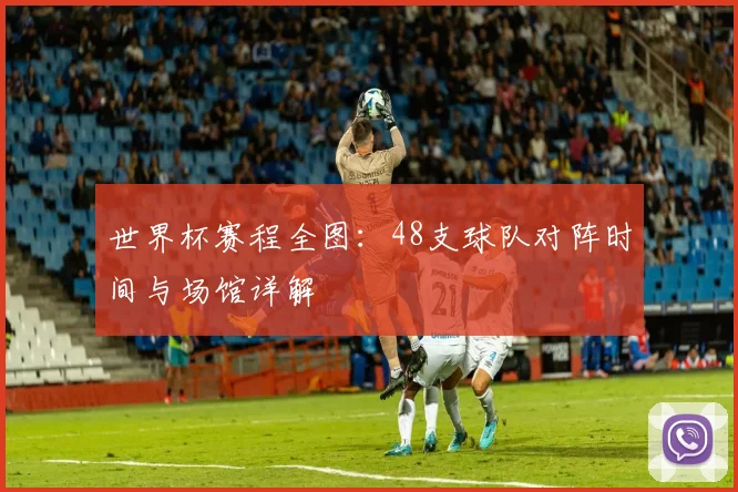 世界杯赛程全图：48支球队对阵时间与场馆详解