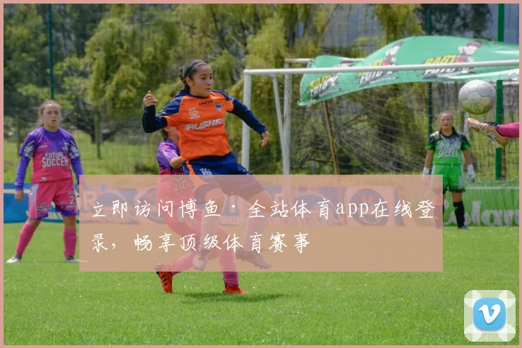 立即访问博鱼·全站体育app在线登录，畅享顶级体育赛事