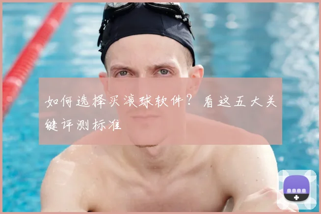 如何选择买滚球软件？看这五大关键评测标准