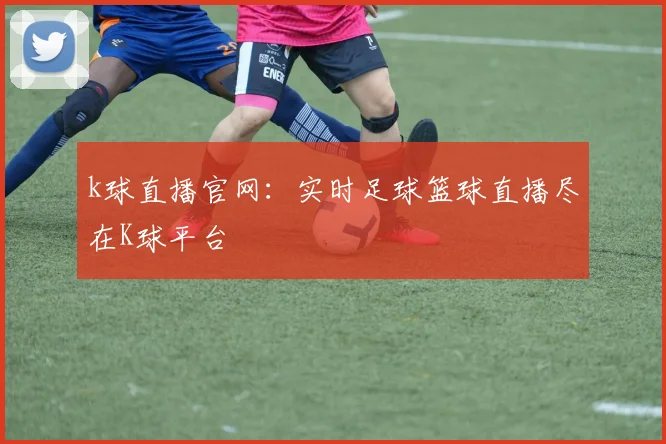 k球直播官网：实时足球篮球直播尽在K球平台