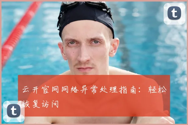 云开官网网络异常处理指南：轻松恢复访问