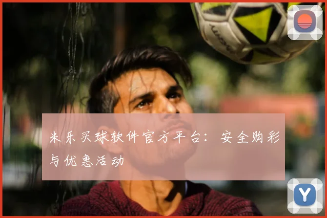 米乐买球软件官方平台：安全购彩与优惠活动