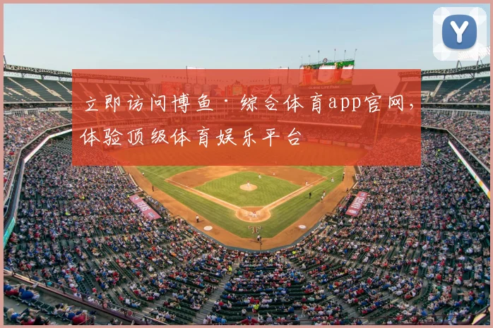 立即访问博鱼·综合体育app官网，体验顶级体育娱乐平台