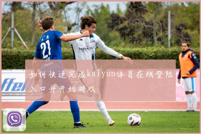 如何快速完成kaiyun体育在线登陆入口并开始游戏