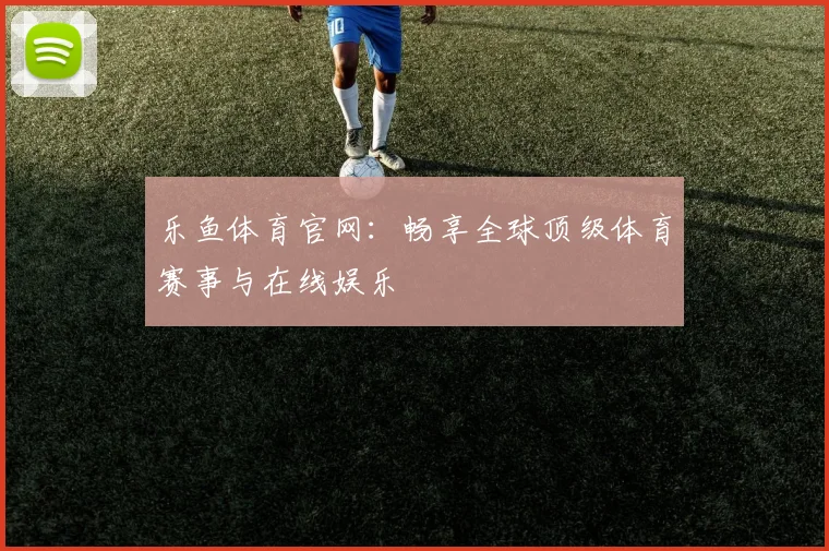 乐鱼体育官网：畅享全球顶级体育赛事与在线娱乐