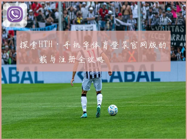 探索HTH·手机华体育登录官网版的下载与注册全攻略