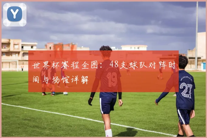 世界杯赛程全图：48支球队对阵时间与场馆详解