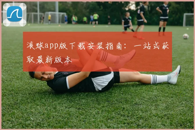 滚球app版下载安装指南：一站式获取最新版本