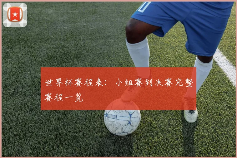世界杯赛程表：小组赛到决赛完整赛程一览