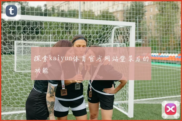探索kaiyun体育官方网站登录后的功能