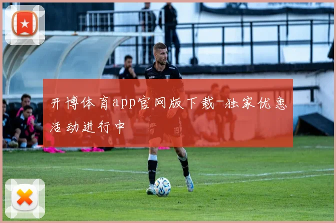 开博体育app官网版下载-独家优惠活动进行中