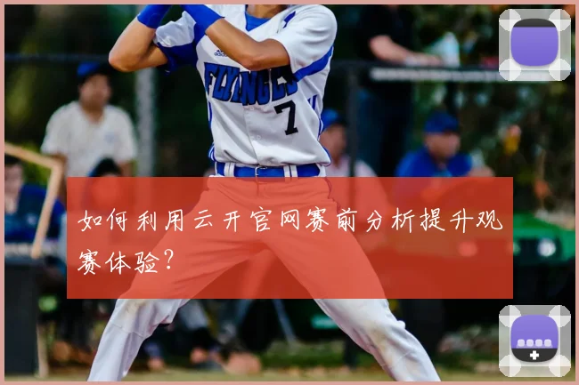如何利用云开官网赛前分析提升观赛体验？