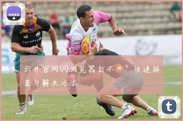 云开官网QQ浏览器打不开？快速排查与解决方法
