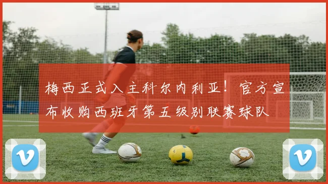 梅西正式入主科尔内利亚！官方宣布收购西班牙第五级别联赛球队