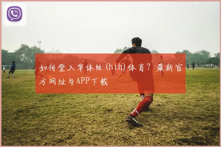 如何登入华体绘(hth)体育？最新官方网址与APP下载