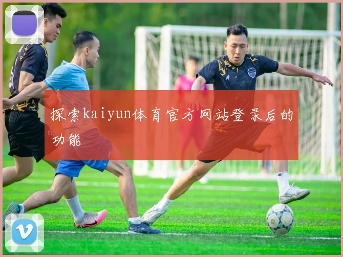 探索kaiyun体育官方网站登录后的功能