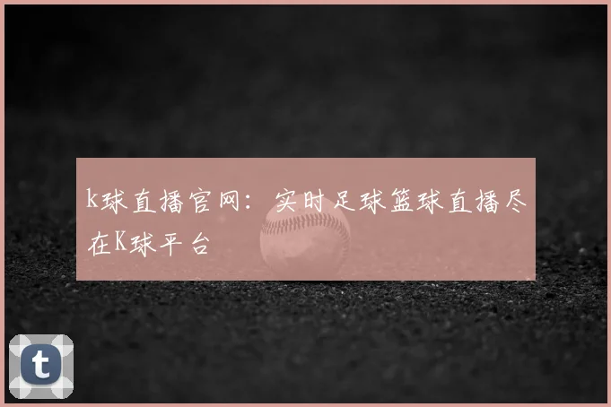 k球直播官网：实时足球篮球直播尽在K球平台