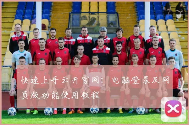 快速上手云开官网：电脑登录及网页版功能使用教程